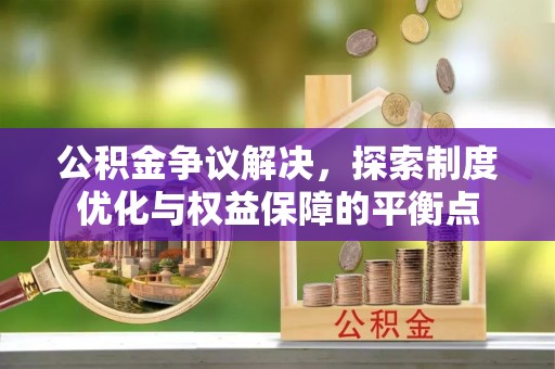 宣化公积金争议解决，探索制度优化与权益保障的平衡点