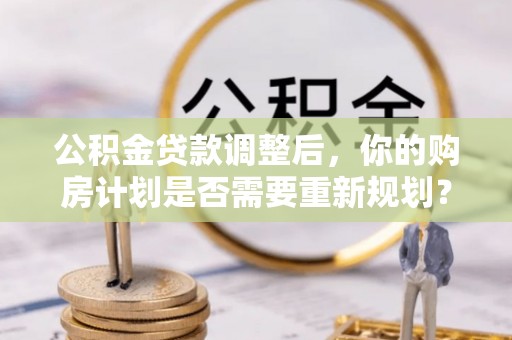 宣化公积金贷款调整后，你的购房计划是否需要重新规划？