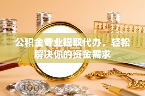 宣化公积金专业提取代办，轻松解决你的资金需求