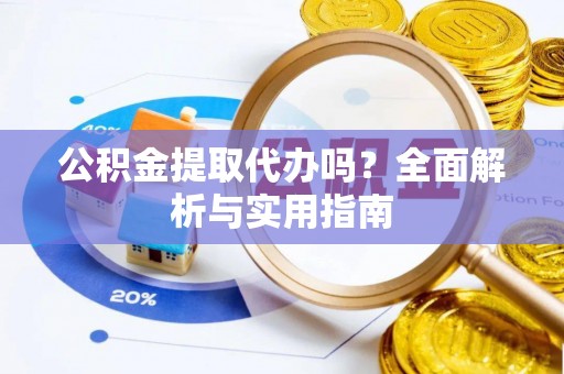 宣化公积金提取代办吗？全面解析与实用指南