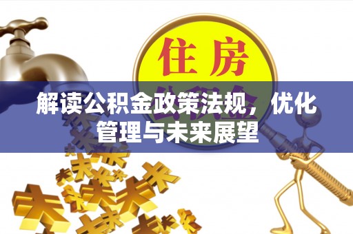 宣化解读公积金政策法规，优化管理与未来展望
