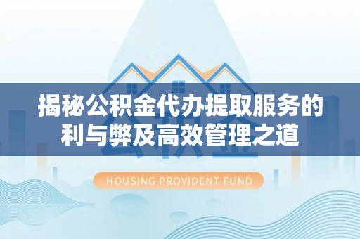 宣化揭秘公积金代办提取服务的利与弊及高效管理之道