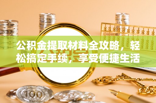 宣化公积金提取材料全攻略，轻松搞定手续，享受便捷生活