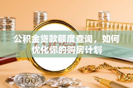 宣化公积金贷款额度查询，如何优化你的购房计划