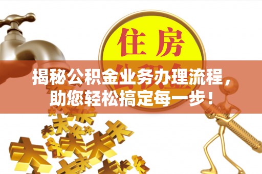 宣化揭秘公积金业务办理流程，助您轻松搞定每一步！