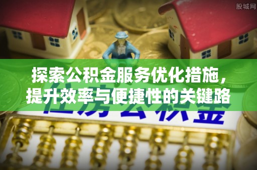 宣化探索公积金服务优化措施，提升效率与便捷性的关键路径