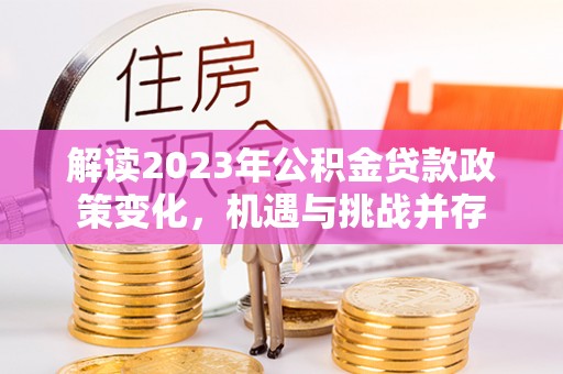 宣化解读2023年公积金贷款政策变化，机遇与挑战并存