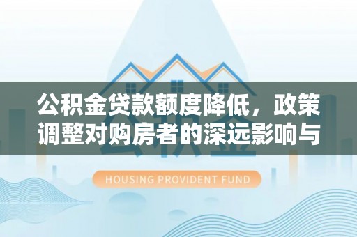 宣化公积金贷款额度降低，政策调整对购房者的深远影响与应对策略