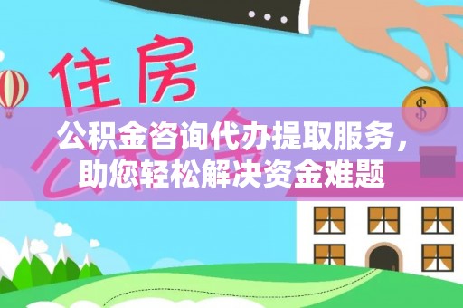 宣化公积金咨询代办提取服务，助您轻松解决资金难题