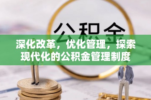 宣化深化改革，优化管理，探索现代化的公积金管理制度