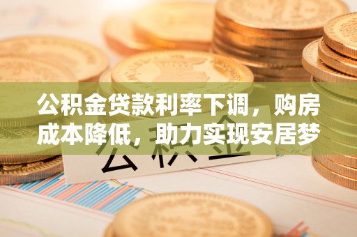 宣化公积金贷款利率下调，购房成本降低，助力实现安居梦
