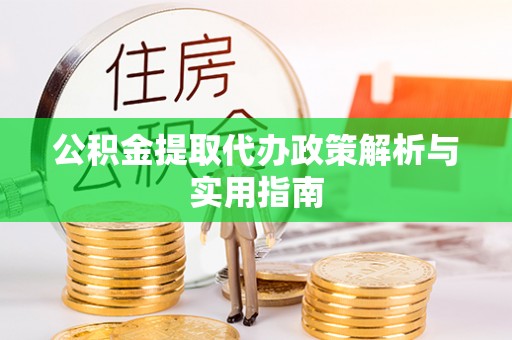 宣化公积金提取代办政策解析与实用指南