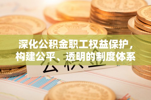 宣化深化公积金职工权益保护，构建公平、透明的制度体系