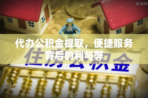 宣化代办公积金提取，便捷服务背后的利与弊
