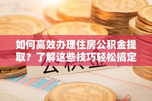 宣化如何高效办理住房公积金提取？了解这些技巧轻松搞定