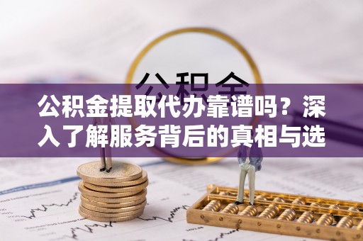 宣化公积金提取代办靠谱吗？深入了解服务背后的真相与选择指南