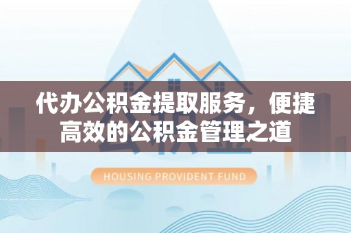 宣化代办公积金提取服务，便捷高效的公积金管理之道