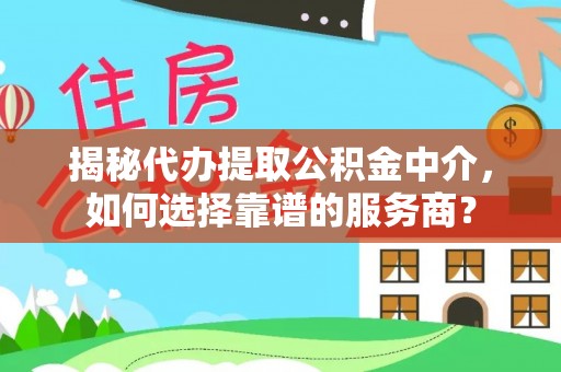 宣化揭秘代办提取公积金中介，如何选择靠谱的服务商？