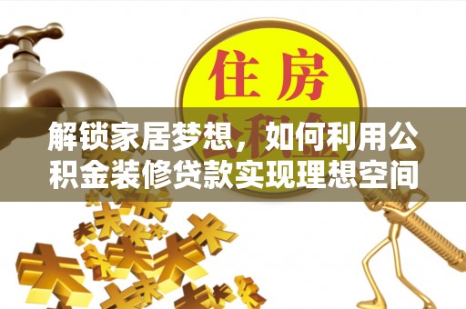 宣化解锁家居梦想，如何利用公积金装修贷款实现理想空间