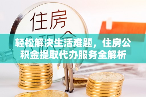 宣化轻松解决生活难题，住房公积金提取代办服务全解析