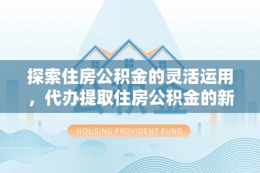 宣化探索住房公积金的灵活运用，代办提取住房公积金的新趋势