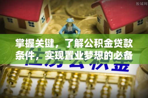 宣化掌握关键，了解公积金贷款条件，实现置业梦想的必备指南