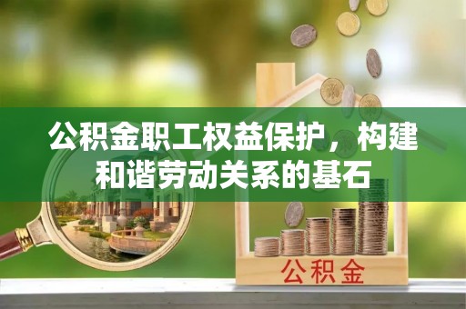 宣化公积金职工权益保护，构建和谐劳动关系的基石