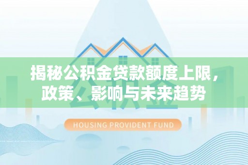 宣化揭秘公积金贷款额度上限，政策、影响与未来趋势