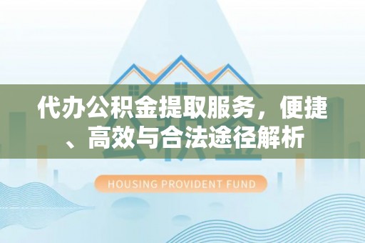 宣化代办公积金提取服务，便捷、高效与合法途径解析