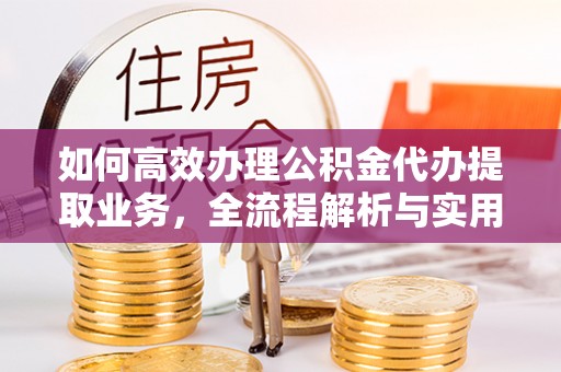 宣化如何高效办理公积金代办提取业务，全流程解析与实用技巧