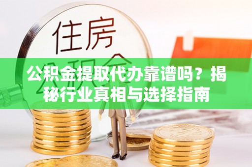 宣化公积金提取代办靠谱吗？揭秘行业真相与选择指南