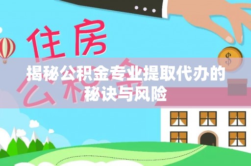 宣化揭秘公积金专业提取代办的秘诀与风险