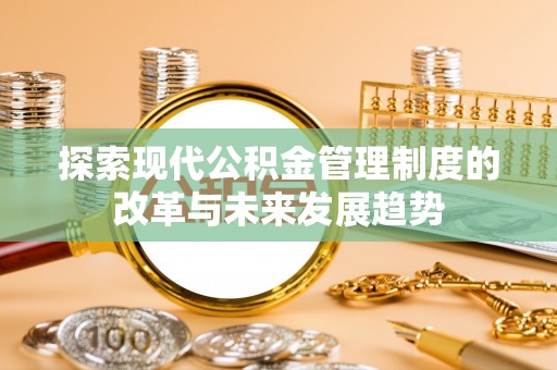 宣化探索现代公积金管理制度的改革与未来发展趋势