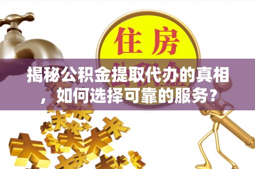 宣化揭秘公积金提取代办的真相，如何选择可靠的服务？
