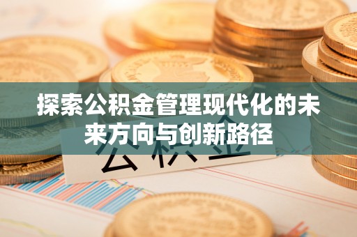 宣化探索公积金管理现代化的未来方向与创新路径