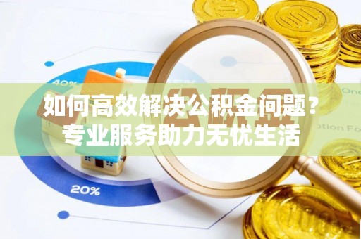 宣化如何高效解决公积金问题？专业服务助力无忧生活