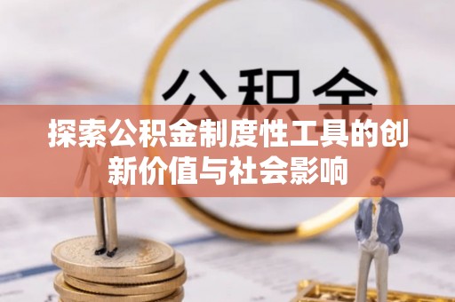 宣化探索公积金制度性工具的创新价值与社会影响