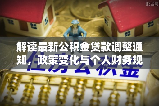 宣化解读最新公积金贷款调整通知，政策变化与个人财务规划