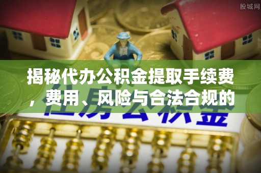 宣化揭秘代办公积金提取手续费，费用、风险与合法合规的全解析