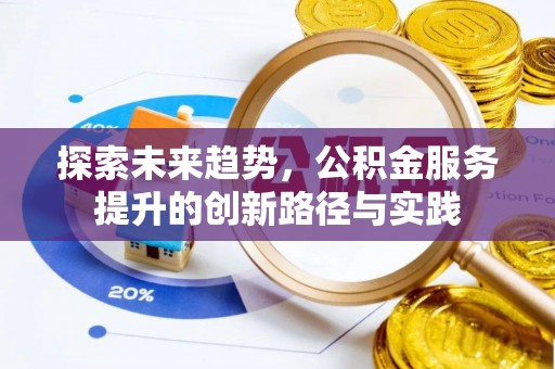 宣化探索未来趋势，公积金服务提升的创新路径与实践