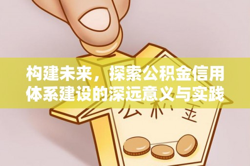 宣化构建未来，探索公积金信用体系建设的深远意义与实践路径