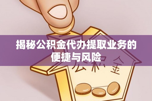 宣化揭秘公积金代办提取业务的便捷与风险