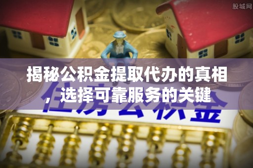 宣化揭秘公积金提取代办的真相，选择可靠服务的关键