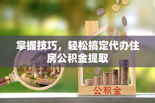 宣化掌握技巧，轻松搞定代办住房公积金提取