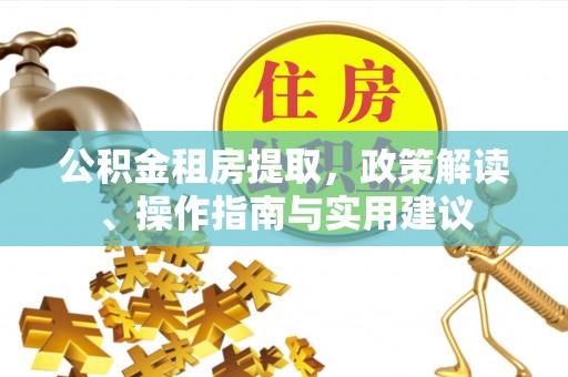 宣化公积金租房提取，政策解读、操作指南与实用建议