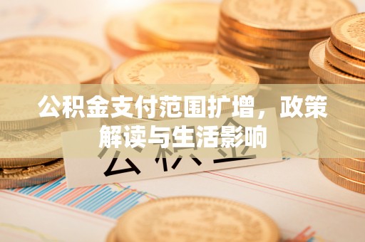 宣化公积金支付范围扩增，政策解读与生活影响