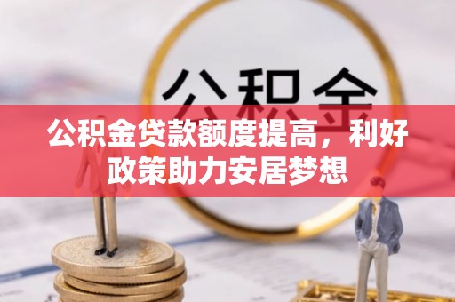 宣化公积金贷款额度提高，利好政策助力安居梦想