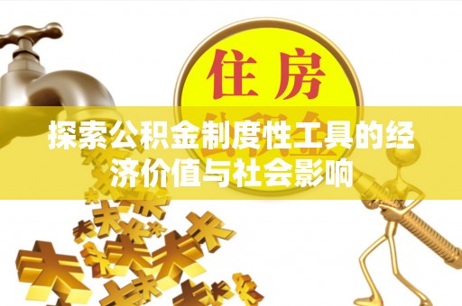 宣化探索公积金制度性工具的经济价值与社会影响
