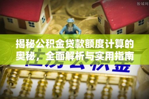 宣化揭秘公积金贷款额度计算的奥秘，全面解析与实用指南
