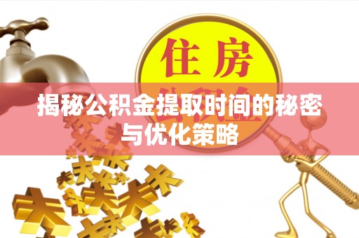宣化揭秘公积金提取时间的秘密与优化策略
